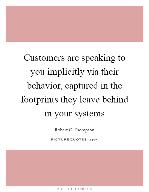 Customers are speaking to you implicitly via their behavior, captured in the footprints they leave behind in your systems Picture Quote #1