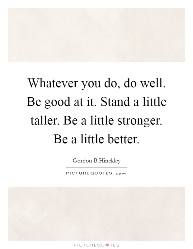Whatever you do, do well. Be good at it. Stand a little taller. Be a little stronger. Be a little better Picture Quote #1