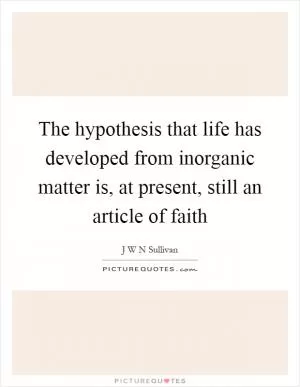 The hypothesis that life has developed from inorganic matter is, at present, still an article of faith Picture Quote #1