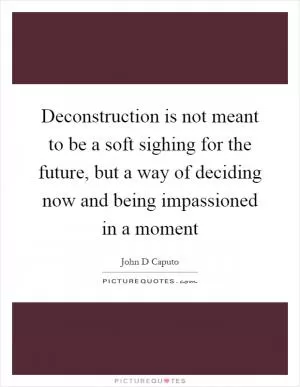 Deconstruction is not meant to be a soft sighing for the future, but a way of deciding now and being impassioned in a moment Picture Quote #1