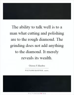 The ability to talk well is to a man what cutting and polishing are to the rough diamond. The grinding does not add anything to the diamond. It merely reveals its wealth Picture Quote #1