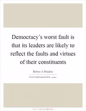 Democracy’s worst fault is that its leaders are likely to reflect the faults and virtues of their constituents Picture Quote #1