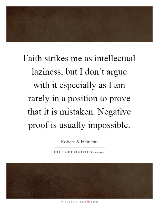 Faith strikes me as intellectual laziness, but I don't argue with it especially as I am rarely in a position to prove that it is mistaken. Negative proof is usually impossible Picture Quote #1