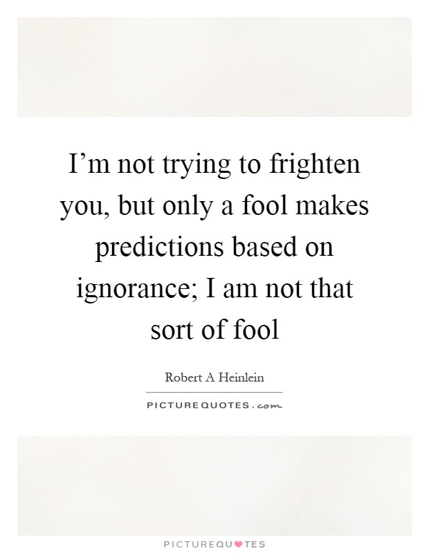 I'm not trying to frighten you, but only a fool makes predictions based on ignorance; I am not that sort of fool Picture Quote #1