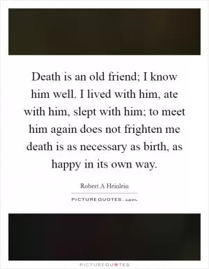Death is an old friend; I know him well. I lived with him, ate with him, slept with him; to meet him again does not frighten me death is as necessary as birth, as happy in its own way Picture Quote #1