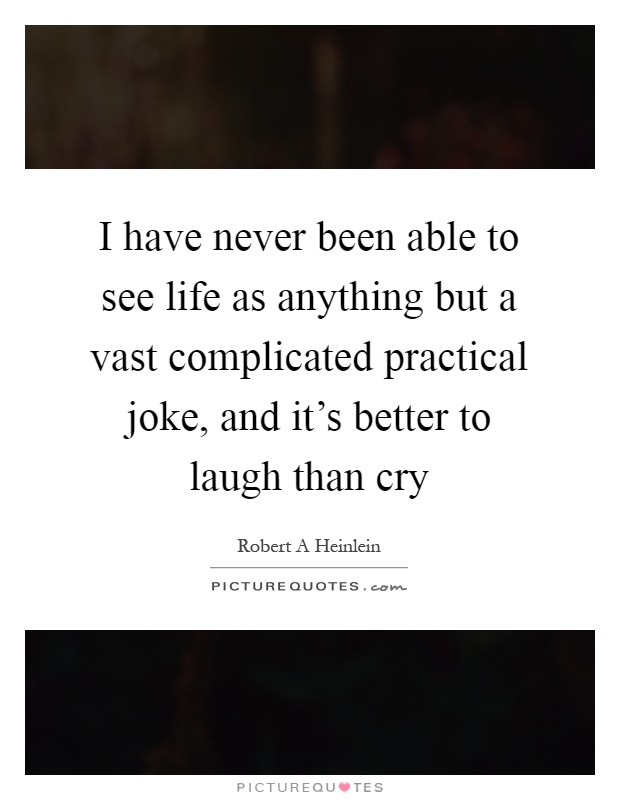 I have never been able to see life as anything but a vast complicated practical joke, and it's better to laugh than cry Picture Quote #1