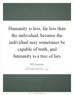 Humanity is less, far less than the individual, because the individual may sometimes be capable of truth, and humanity is a tree of lies Picture Quote #1