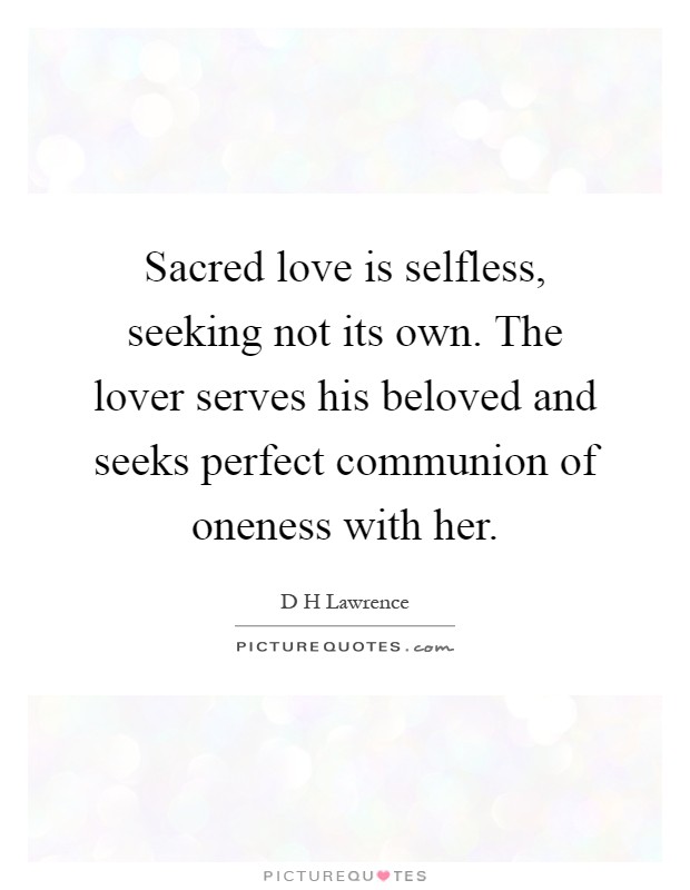 Sacred love is selfless, seeking not its own. The lover serves his beloved and seeks perfect communion of oneness with her Picture Quote #1