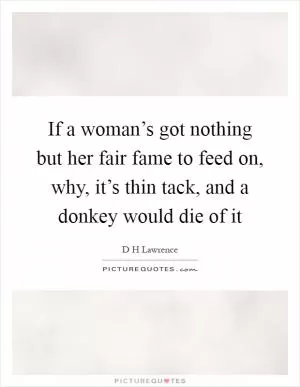 If a woman’s got nothing but her fair fame to feed on, why, it’s thin tack, and a donkey would die of it Picture Quote #1