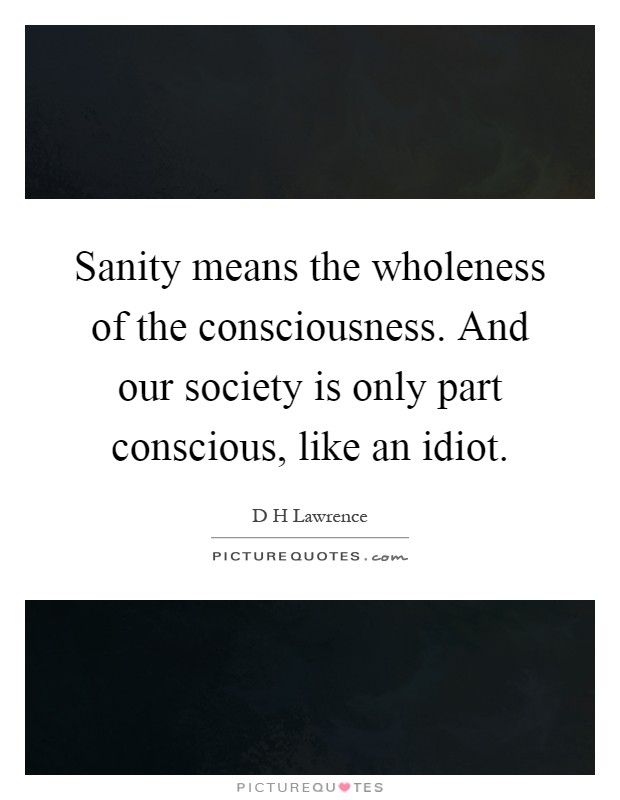 Sanity means the wholeness of the consciousness. And our society is only part conscious, like an idiot Picture Quote #1
