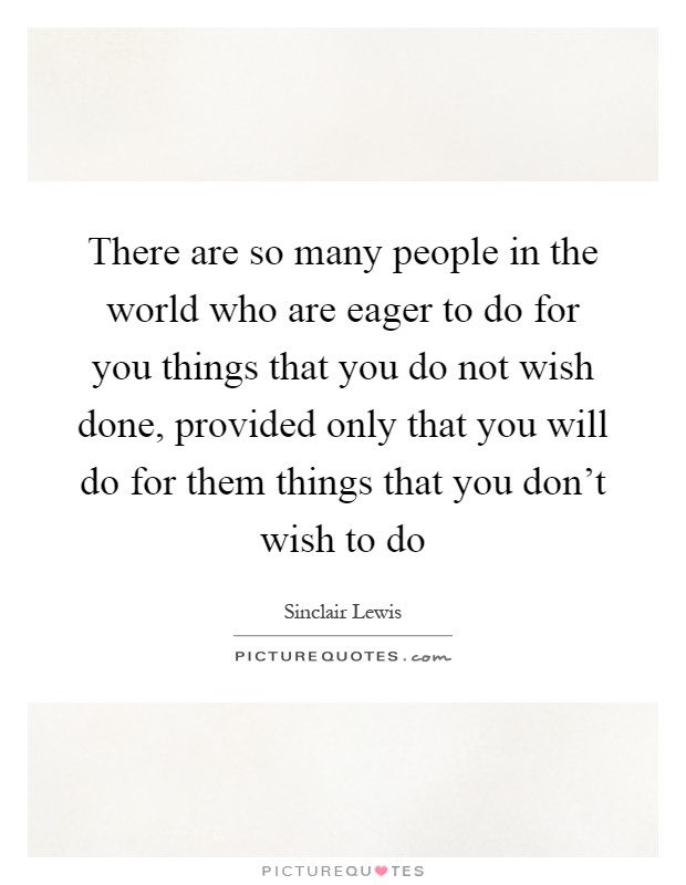 There are so many people in the world who are eager to do for you things that you do not wish done, provided only that you will do for them things that you don't wish to do Picture Quote #1