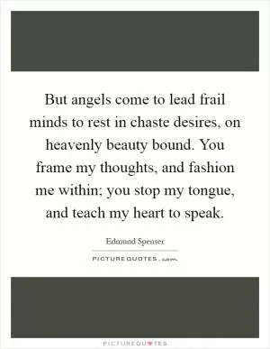 But angels come to lead frail minds to rest in chaste desires, on heavenly beauty bound. You frame my thoughts, and fashion me within; you stop my tongue, and teach my heart to speak Picture Quote #1