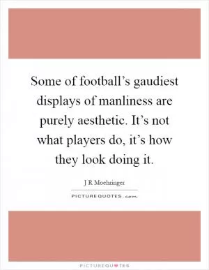 Some of football’s gaudiest displays of manliness are purely aesthetic. It’s not what players do, it’s how they look doing it Picture Quote #1
