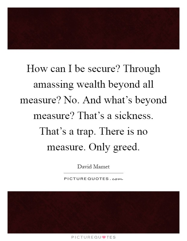 How can I be secure? Through amassing wealth beyond all measure? No. And what's beyond measure? That's a sickness. That's a trap. There is no measure. Only greed Picture Quote #1