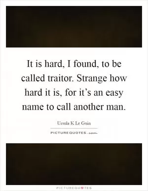 It is hard, I found, to be called traitor. Strange how hard it is, for it’s an easy name to call another man Picture Quote #1