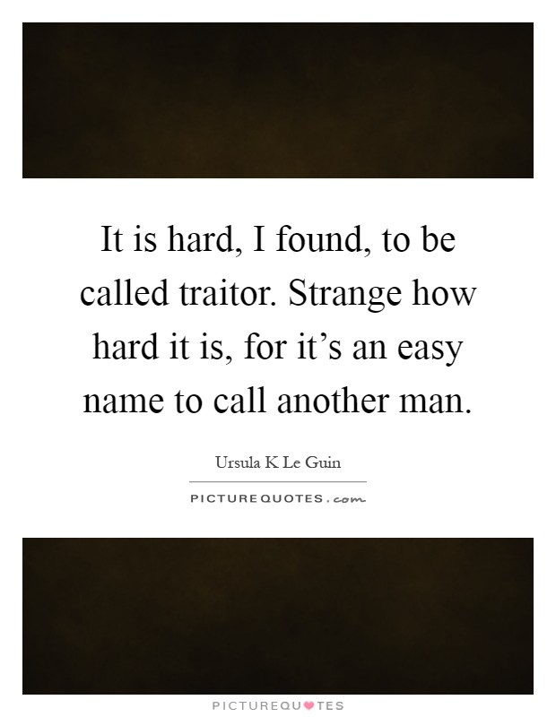 It is hard, I found, to be called traitor. Strange how hard it is, for it's an easy name to call another man Picture Quote #1