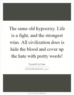 The same old hypocrisy. Life is a fight, and the strongest wins. All civilization does is hide the blood and cover up the hate with pretty words! Picture Quote #1