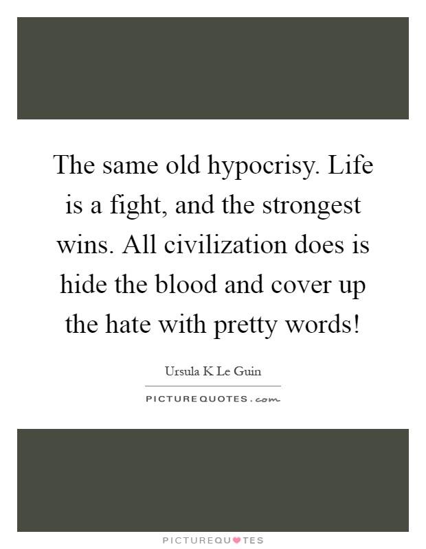 The same old hypocrisy. Life is a fight, and the strongest wins. All civilization does is hide the blood and cover up the hate with pretty words! Picture Quote #1