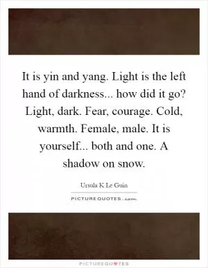 It is yin and yang. Light is the left hand of darkness... how did it go? Light, dark. Fear, courage. Cold, warmth. Female, male. It is yourself... both and one. A shadow on snow Picture Quote #1