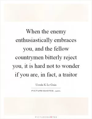 When the enemy enthusiastically embraces you, and the fellow countrymen bitterly reject you, it is hard not to wonder if you are, in fact, a traitor Picture Quote #1