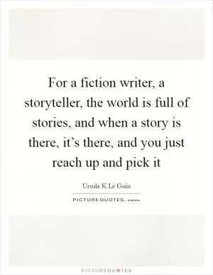 For a fiction writer, a storyteller, the world is full of stories, and when a story is there, it’s there, and you just reach up and pick it Picture Quote #1