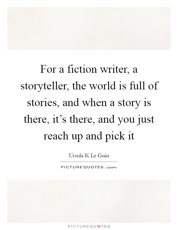 For a fiction writer, a storyteller, the world is full of stories, and when a story is there, it's there, and you just reach up and pick it Picture Quote #1