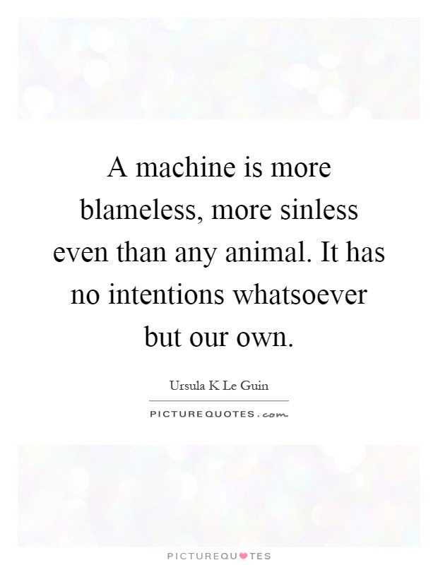 A machine is more blameless, more sinless even than any animal. It has no intentions whatsoever but our own Picture Quote #1