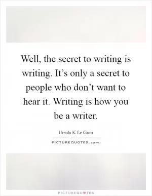 Well, the secret to writing is writing. It’s only a secret to people who don’t want to hear it. Writing is how you be a writer Picture Quote #1