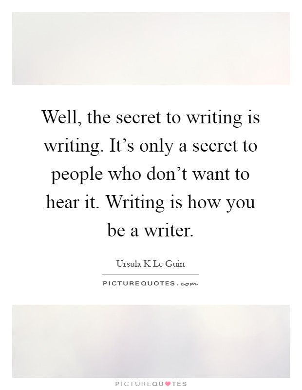 Well, the secret to writing is writing. It's only a secret to people who don't want to hear it. Writing is how you be a writer Picture Quote #1