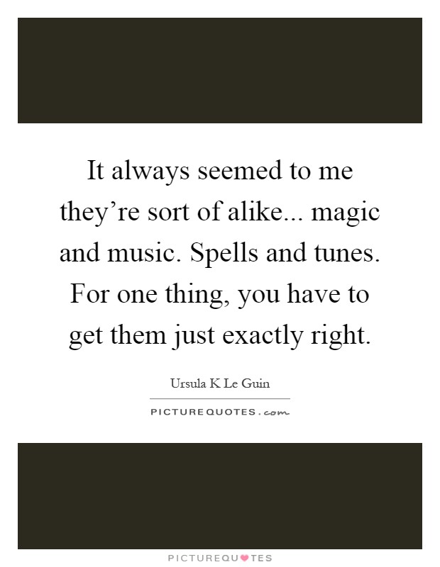 It always seemed to me they're sort of alike... magic and music. Spells and tunes. For one thing, you have to get them just exactly right Picture Quote #1