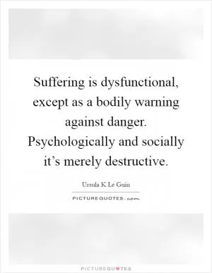 Suffering is dysfunctional, except as a bodily warning against danger. Psychologically and socially it’s merely destructive Picture Quote #1