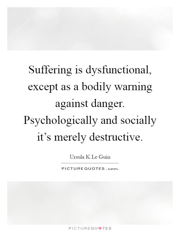 Suffering is dysfunctional, except as a bodily warning against danger. Psychologically and socially it's merely destructive Picture Quote #1