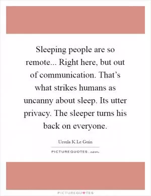 Sleeping people are so remote... Right here, but out of communication. That’s what strikes humans as uncanny about sleep. Its utter privacy. The sleeper turns his back on everyone Picture Quote #1
