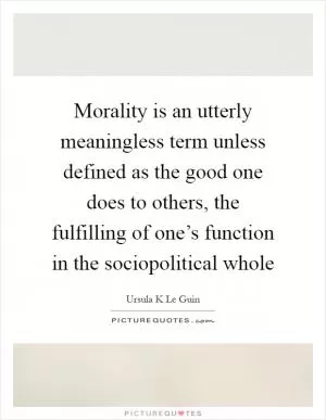 Morality is an utterly meaningless term unless defined as the good one does to others, the fulfilling of one’s function in the sociopolitical whole Picture Quote #1