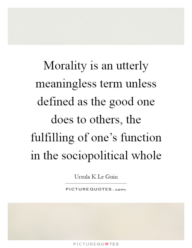 Morality is an utterly meaningless term unless defined as the good one does to others, the fulfilling of one's function in the sociopolitical whole Picture Quote #1