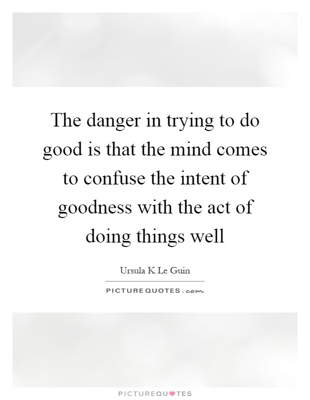 The danger in trying to do good is that the mind comes to confuse the intent of goodness with the act of doing things well Picture Quote #1