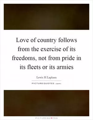 Love of country follows from the exercise of its freedoms, not from pride in its fleets or its armies Picture Quote #1