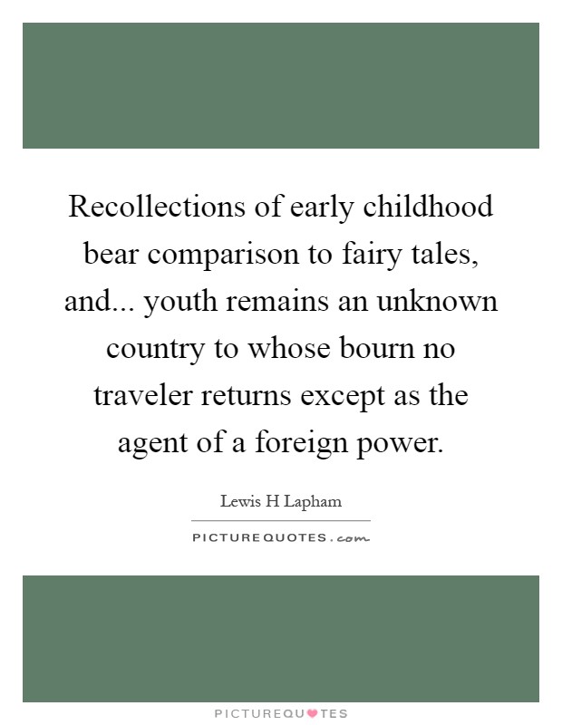 Recollections of early childhood bear comparison to fairy tales, and... youth remains an unknown country to whose bourn no traveler returns except as the agent of a foreign power Picture Quote #1