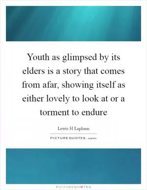 Youth as glimpsed by its elders is a story that comes from afar, showing itself as either lovely to look at or a torment to endure Picture Quote #1