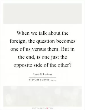 When we talk about the foreign, the question becomes one of us versus them. But in the end, is one just the opposite side of the other? Picture Quote #1