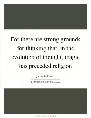 For there are strong grounds for thinking that, in the evolution of thought, magic has preceded religion Picture Quote #1