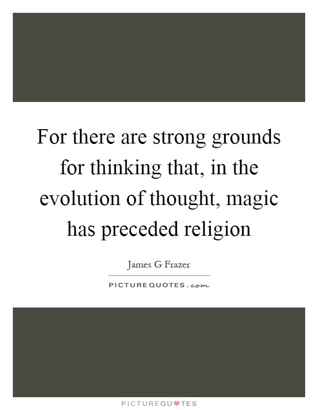 For there are strong grounds for thinking that, in the evolution of thought, magic has preceded religion Picture Quote #1