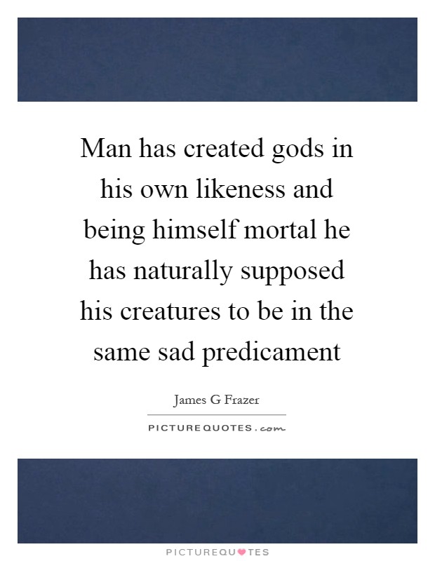 Man has created gods in his own likeness and being himself mortal he has naturally supposed his creatures to be in the same sad predicament Picture Quote #1