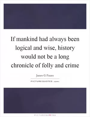 If mankind had always been logical and wise, history would not be a long chronicle of folly and crime Picture Quote #1