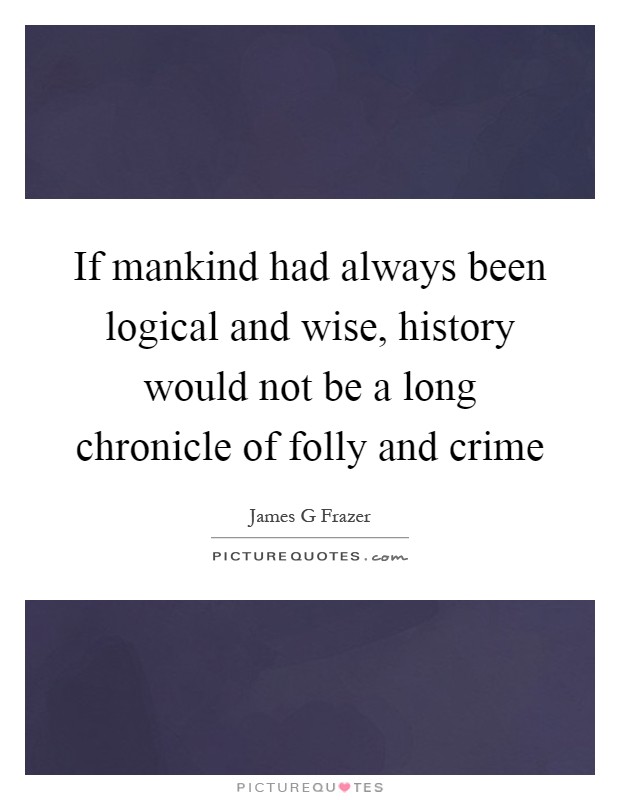 If mankind had always been logical and wise, history would not be a long chronicle of folly and crime Picture Quote #1