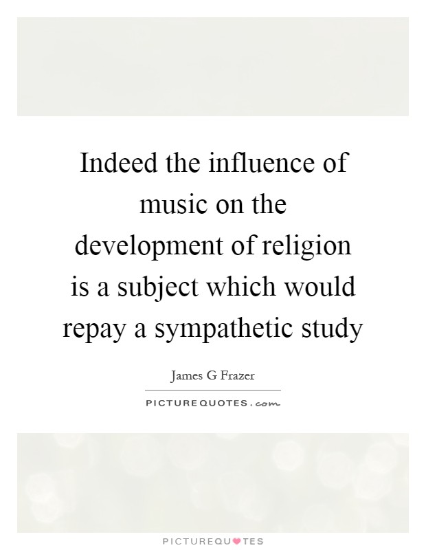 Indeed the influence of music on the development of religion is a subject which would repay a sympathetic study Picture Quote #1