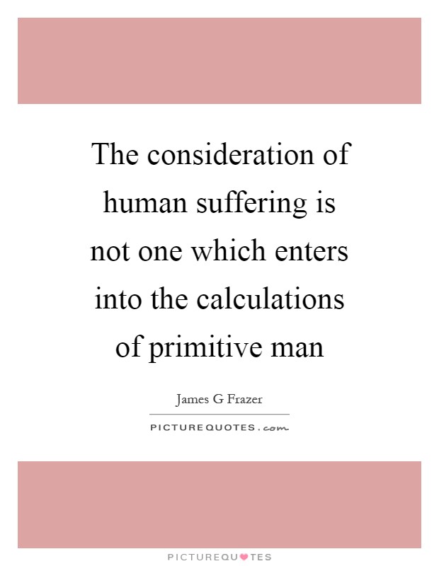 The consideration of human suffering is not one which enters into the calculations of primitive man Picture Quote #1