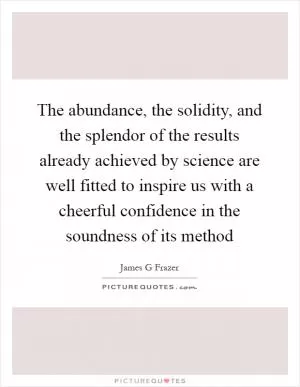 The abundance, the solidity, and the splendor of the results already achieved by science are well fitted to inspire us with a cheerful confidence in the soundness of its method Picture Quote #1