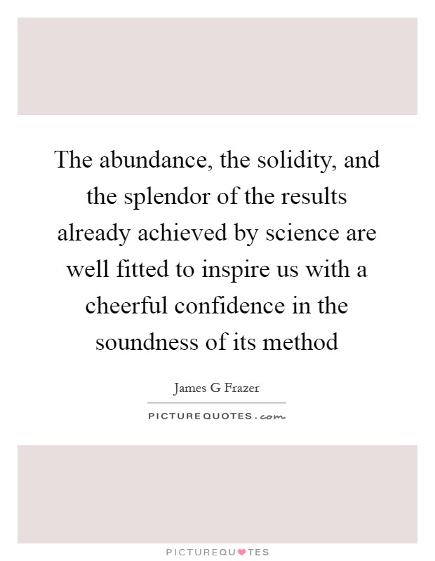 The abundance, the solidity, and the splendor of the results already achieved by science are well fitted to inspire us with a cheerful confidence in the soundness of its method Picture Quote #1