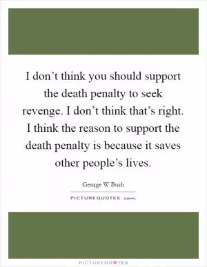 I don’t think you should support the death penalty to seek revenge. I don’t think that’s right. I think the reason to support the death penalty is because it saves other people’s lives Picture Quote #1